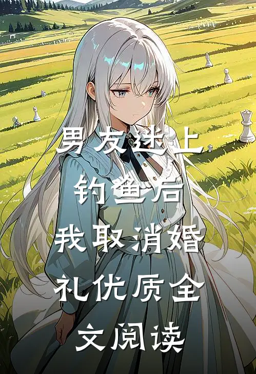 男友迷上钓鱼后，我取消婚礼优质全文阅读