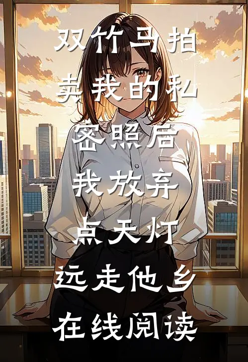 双竹马拍卖我的私密照后，我放弃点天灯，远走他乡在线阅读