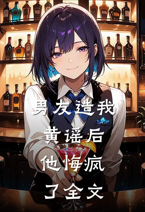男友造我黄谣后，他悔疯了全文