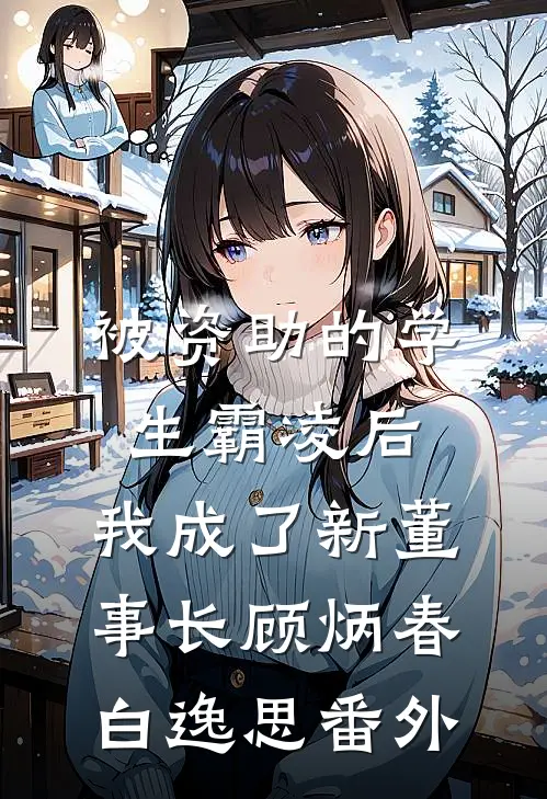 被资助的学生霸凌后，我成了新董事长顾炳春白逸思 番外