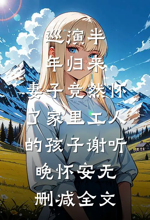 巡演半年归来，妻子竟然怀了家里工人的孩子谢听晚怀安无删减全文