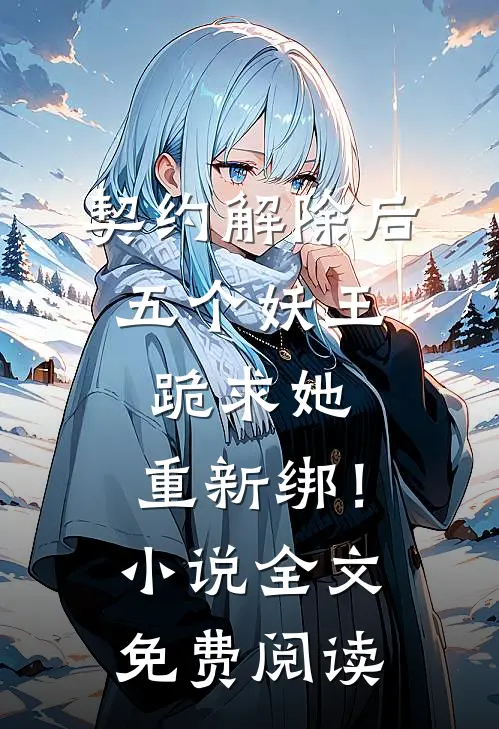 契约解除后：五个妖王跪求她，重新绑！小说全文免费阅读