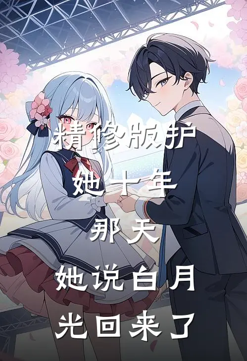 精修版护她十年，那天，她说白月光回来了