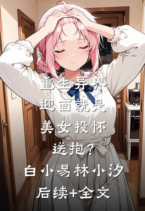 重生异界，迎面就是美女投怀送抱？白小易林小汐后续+全文
