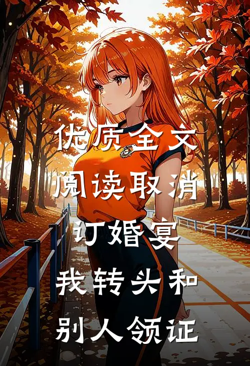 优质全文阅读取消订婚宴，我转头和别人领证