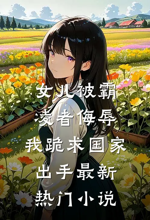 女儿被霸凌者侮辱，我跪求国家出手最新热门小说