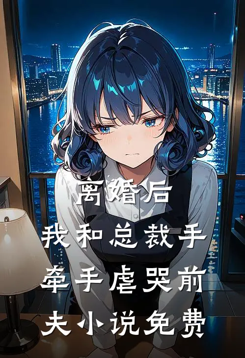 离婚后，我和总裁手牵手虐哭前夫小说免费