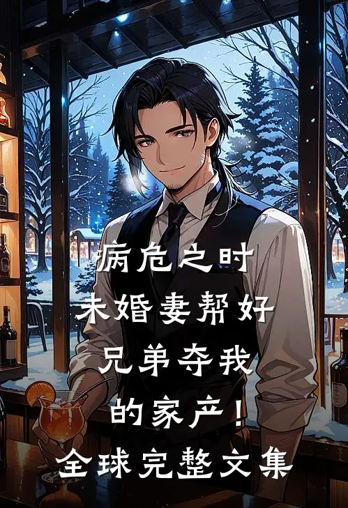 病危之时，未婚妻帮好兄弟夺我的家产！全球完整文集