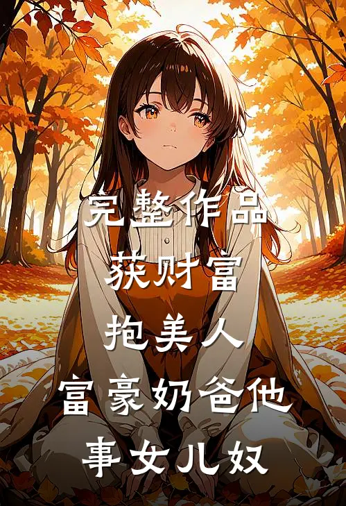 完整作品获财富,抱美人,富豪奶爸他事女儿奴