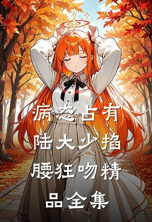 病态占有，陆大少掐腰狂吻精品全集