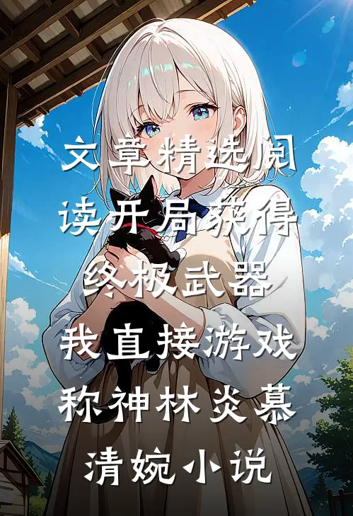 文章精选阅读开局获得终极武器,我直接游戏称神林炎慕清婉小说