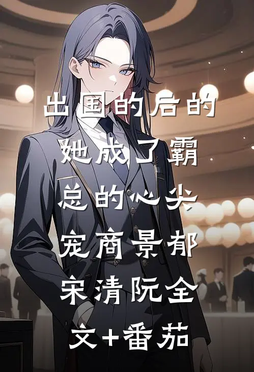 出国的后的她成了霸总的心尖宠商景郁宋清阮全文+番茄