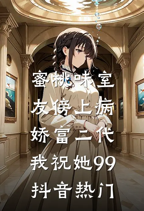 蜜桃味室友傍上病娇富二代，我祝她99抖音热门