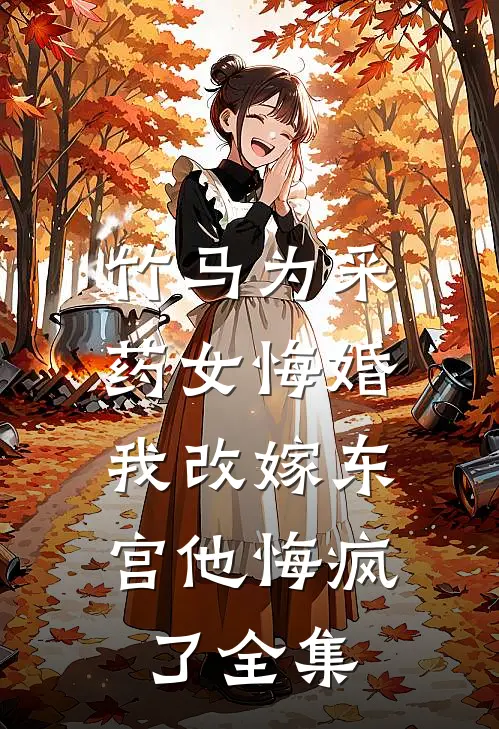 竹马为采药女悔婚，我改嫁东宫他悔疯了全集