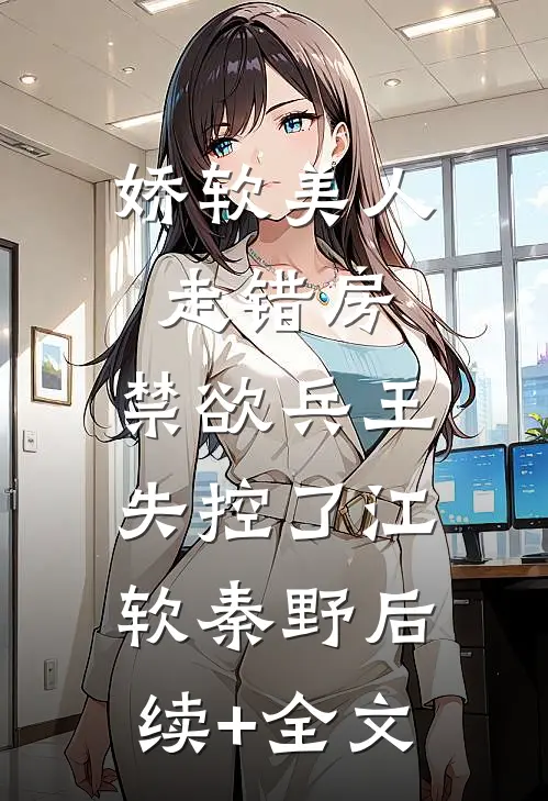 娇软美人走错房，禁欲兵王失控了江软秦野后续+全文