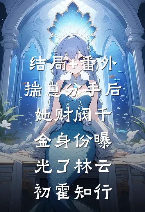 结局+番外揣崽分手后，她财阀千金身份曝光了林云初霍知行