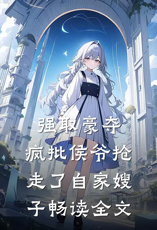 强取豪夺：疯批侯爷抢走了自家嫂子畅读全文