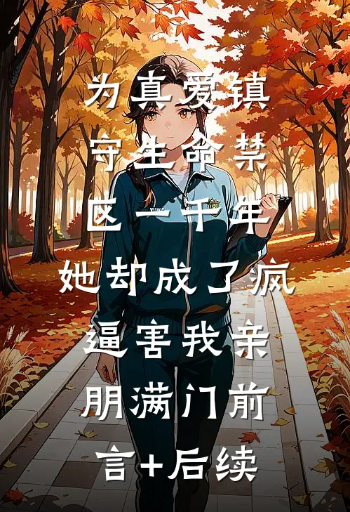 为真爱镇守生命禁区一千年，她却成了疯逼害我亲朋满门前言+后续