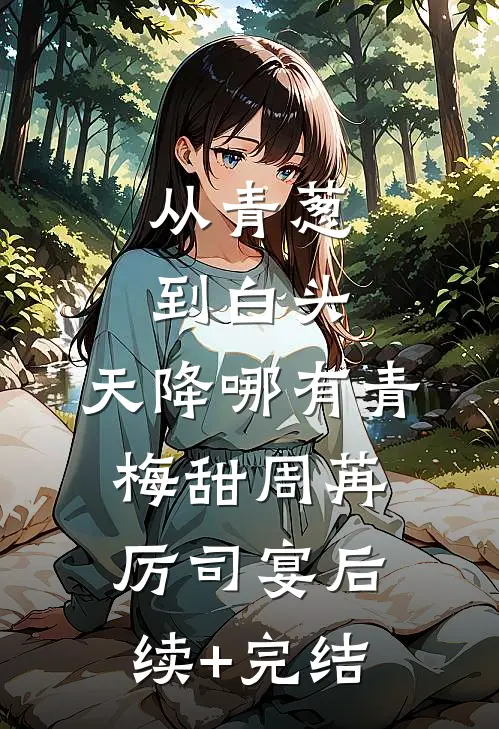 从青葱到白头：天降哪有青梅甜周苒厉司宴后续+完结