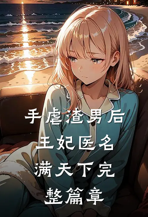 手虐渣男后，王妃医名满天下完整篇章