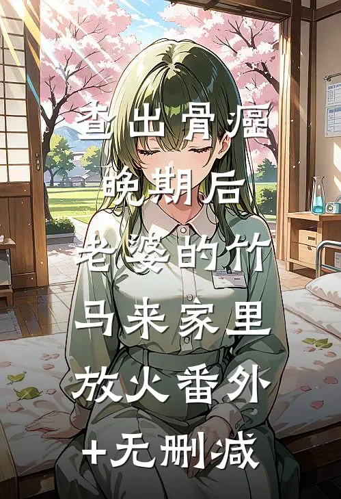 查出骨癌晚期后，老婆的竹马来家里放火番外+无删减