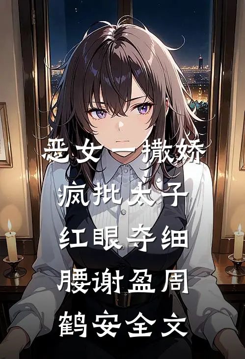 恶女一撒娇，疯批太子红眼夺细腰谢盈周鹤安全文