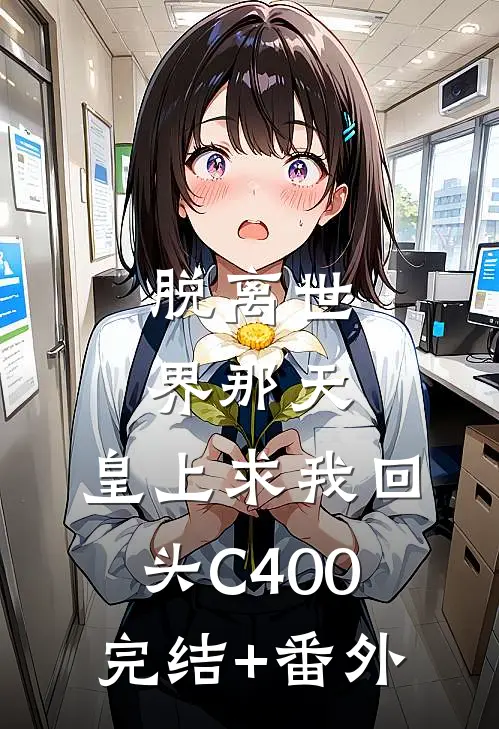 脱离世界那天，皇上求我回头C400完结+番外