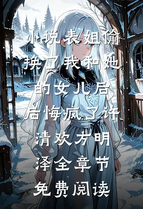 小说表姐偷换了我和她的女儿后，后悔疯了许清欢方明泽全章节免费阅读