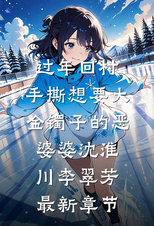 过年回村，手撕想要大金镯子的恶婆婆沈淮川李翠芳最新章节