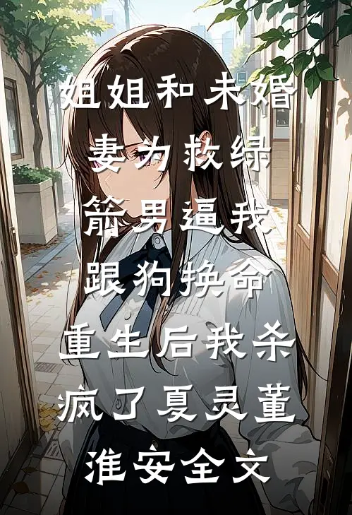 姐姐和未婚妻为救绿箭男逼我跟狗换命，重生后我杀疯了夏灵董淮安全文