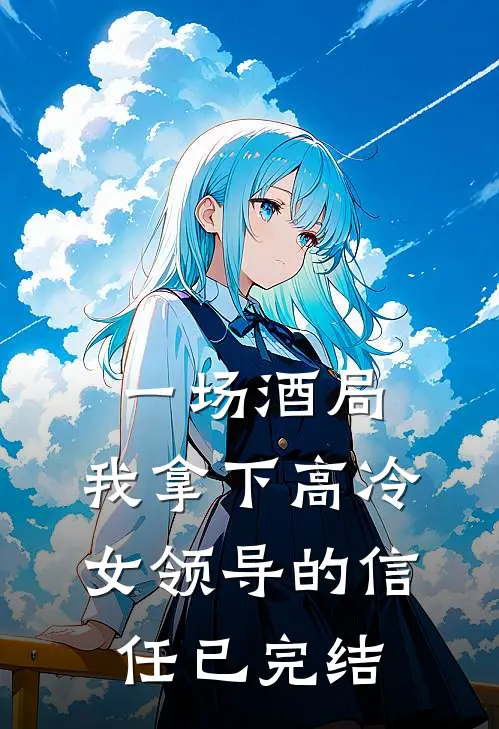 一场酒局，我拿下高冷女领导的信任已完结