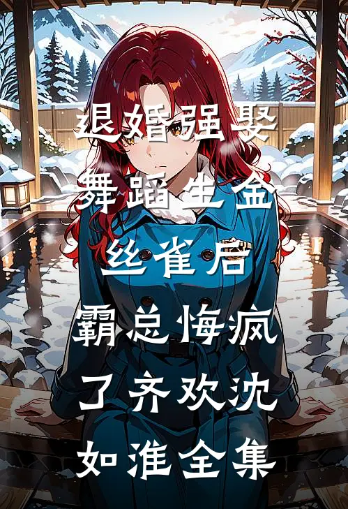 退婚强娶舞蹈生金丝雀后，霸总悔疯了齐欢沈如淮全集