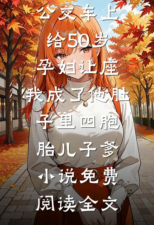 公交车上给50岁孕妇让座，我成了他肚子里四胞胎儿子爹小说免费阅读全文
