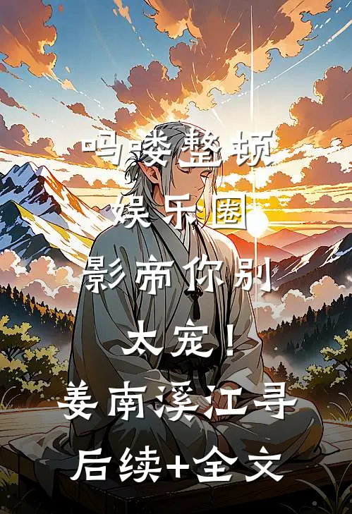吗喽整顿娱乐圈，影帝你别太宠！姜南溪江寻后续+全文