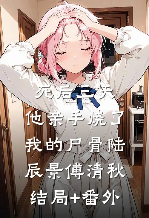 死后三天，他亲手烧了我的尸骨陆辰景傅清秋结局+番外