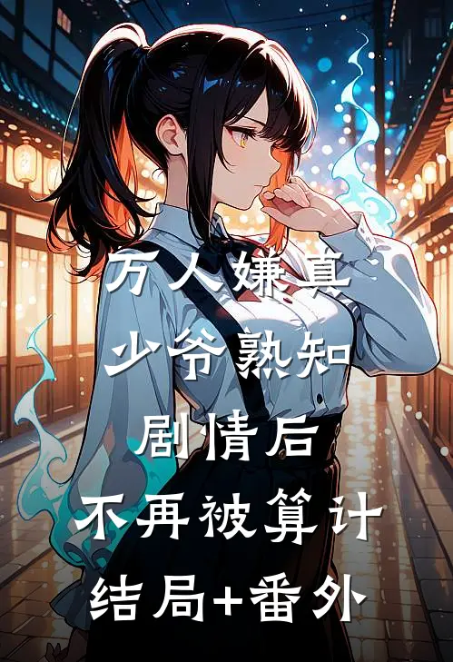 万人嫌真少爷熟知剧情后，不再被算计结局+番外