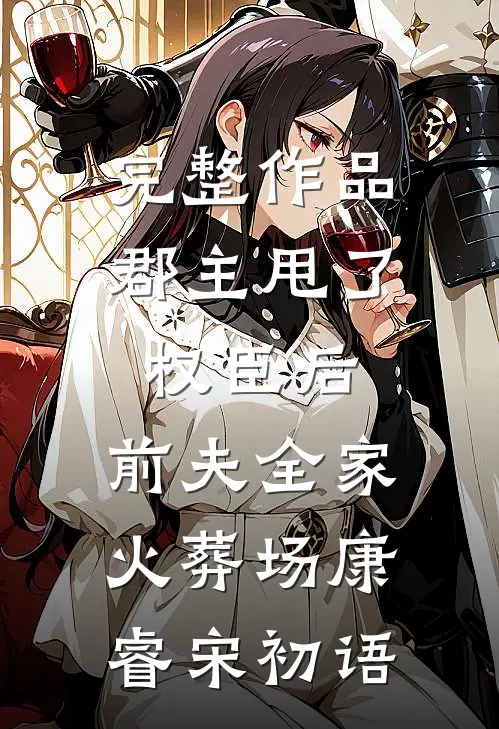完整作品郡主甩了权臣后,前夫全家火葬场康睿宋初语