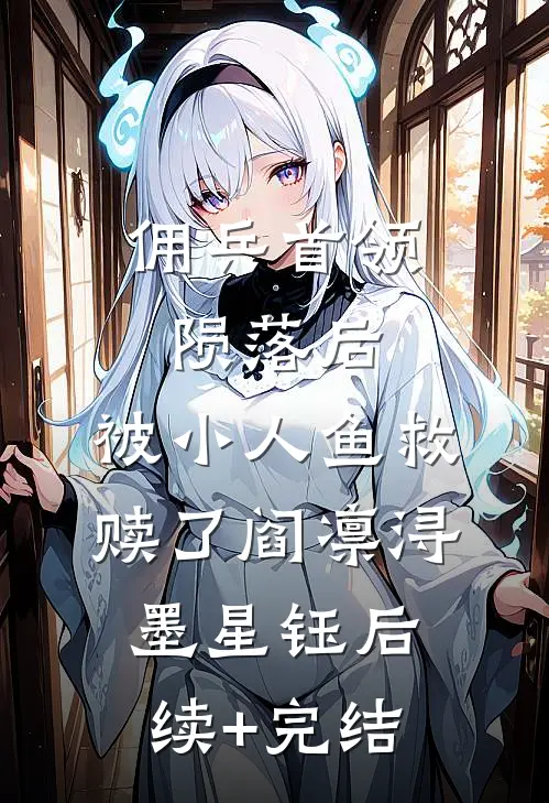 佣兵首领陨落后，被小人鱼救赎了阎凛浔墨星钰后续+完结