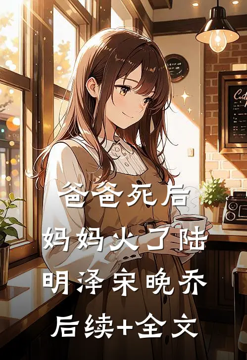 爸爸死后，妈妈火了陆明泽宋晚乔后续+全文