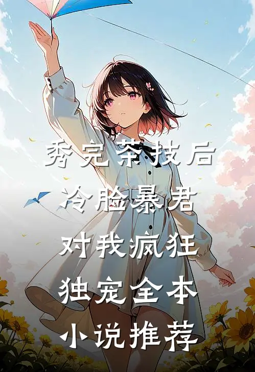 秀完茶技后，冷脸暴君对我疯狂独宠全本小说推荐