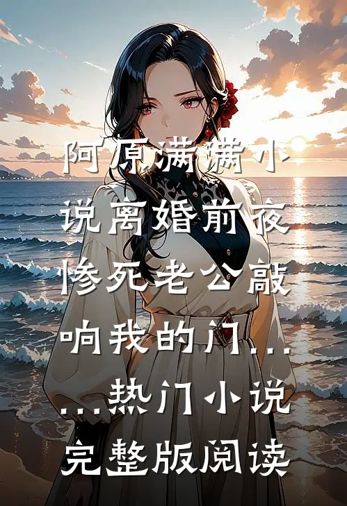 阿原满满小说离婚前夜，惨死老公敲响我的门……热门小说完整版阅读