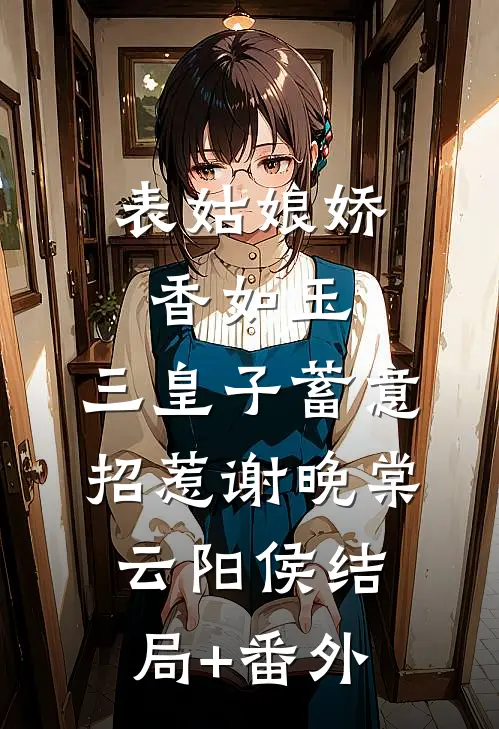 表姑娘娇香如玉，三皇子蓄意招惹谢晚棠云阳侯结局+番外