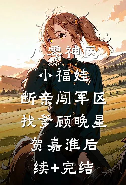 八零神医小福娃，断亲闯军区找爹顾晚星贺嘉淮后续+完结