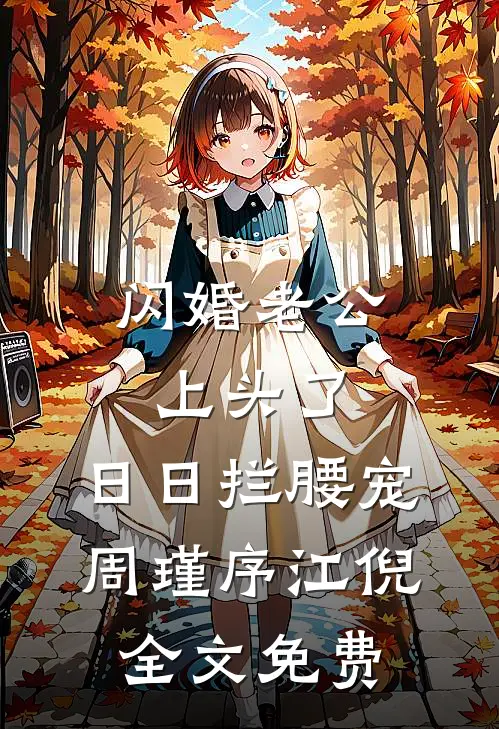 闪婚老公上头了，日日拦腰宠周瑾序江倪全文免费