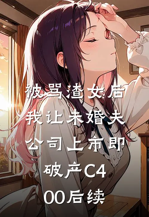 被骂渣女后，我让未婚夫公司上市即破产C400后续