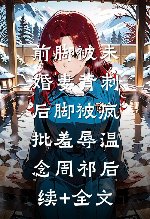 前脚被未婚妻背刺，后脚被疯批羞辱温念周祁后续+全文