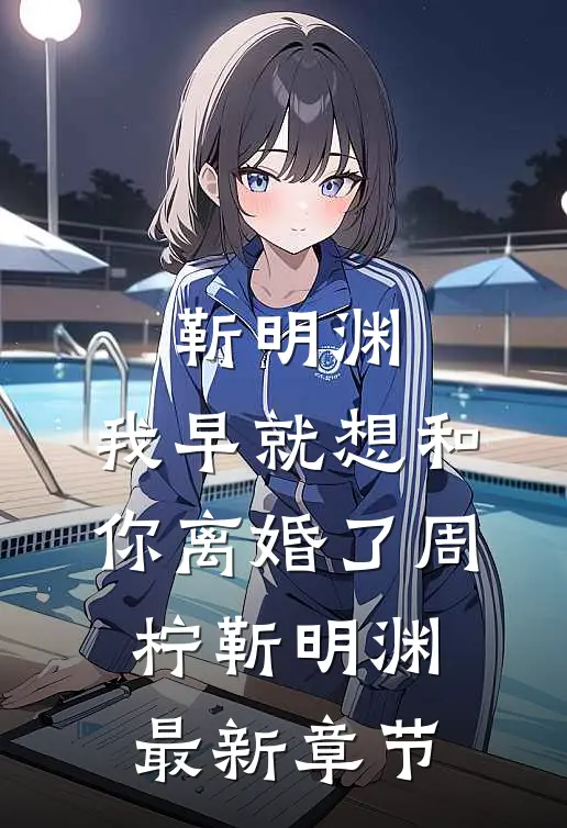 靳明渊，我早就想和你离婚了周柠靳明渊最新章节