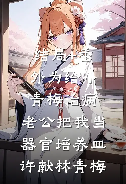 结局+番外为给小青梅治病，老公把我当器官培养皿许献林青梅