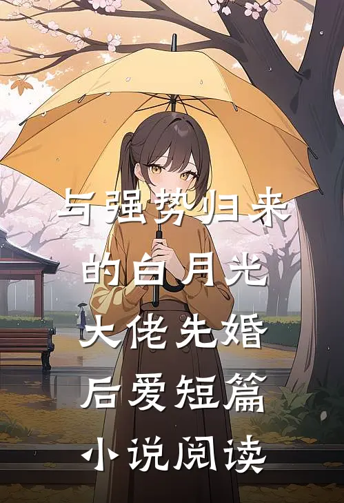 与强势归来的白月光大佬先婚后爱短篇小说阅读