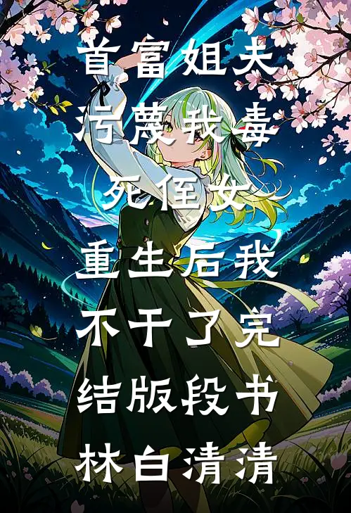首富姐夫污蔑我毒死侄女，重生后我不干了完结版段书林白清清